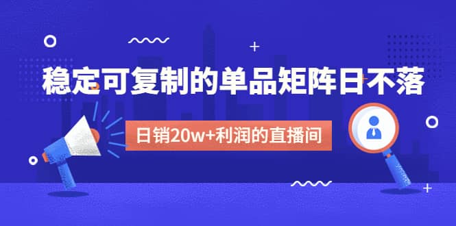 某电商线下课程，稳定可复制的单品矩阵日不落，做一个日销20w+利润的直播间去创吧-网创项目资源站-副业项目-创业项目-搞钱项目黑蛋搞钱