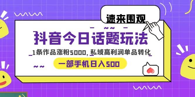 抖音今日话题玩法，1条作品涨粉5000，私域高利润单品转化 一部手机日入500去创吧-网创项目资源站-副业项目-创业项目-搞钱项目黑蛋搞钱