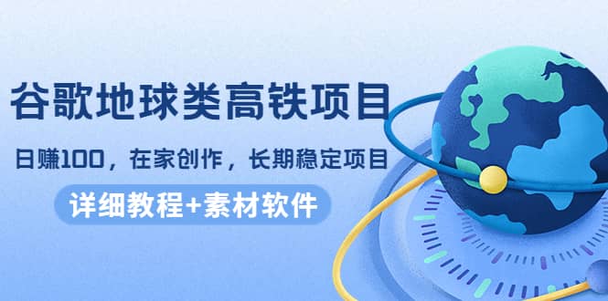 谷歌地球类高铁项目，在家创作，长期稳定项目（教程+素材软件）去创吧-网创项目资源站-副业项目-创业项目-搞钱项目黑蛋搞钱