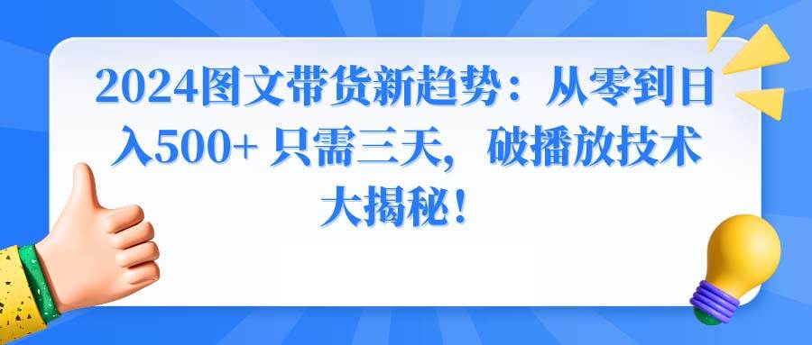 2024图文带货新趋势：从零到日入500+ 只需三天，破播放技术大揭秘！去创吧-网创项目资源站-副业项目-创业项目-搞钱项目黑蛋搞钱