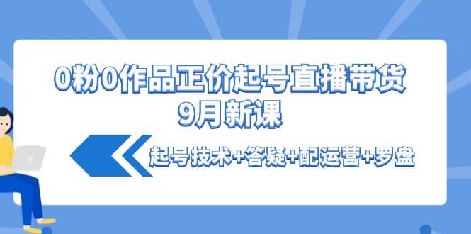 0粉0作品正价起号直播带货9月新课：起号技术+答疑+配运营+罗盘去创吧-网创项目资源站-副业项目-创业项目-搞钱项目黑蛋搞钱