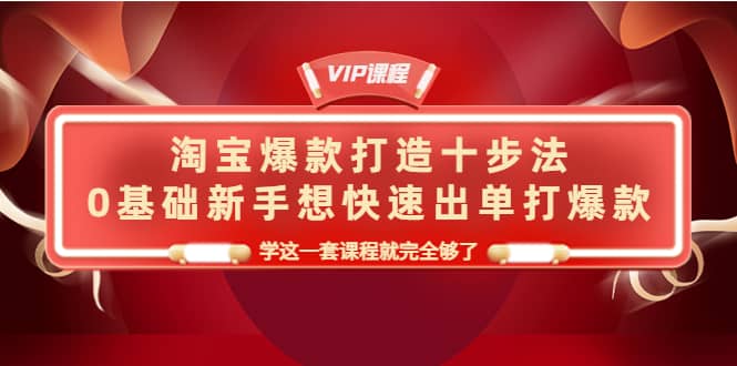 淘宝爆款打造十步法，0基础新手想快速出单打爆款，学这一套课程就完全够了去创吧-网创项目资源站-副业项目-创业项目-搞钱项目黑蛋搞钱