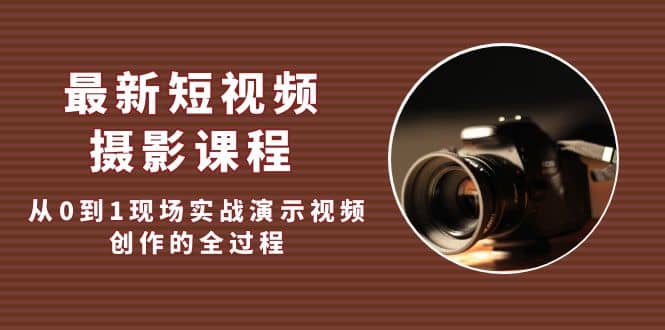 最新短视频·摄影课程，从0到1现场实战演示视频创作的全过程去创吧-网创项目资源站-副业项目-创业项目-搞钱项目黑蛋搞钱