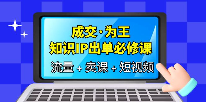 成交·为王，知识·IP出单必修课（流量+卖课+短视频）去创吧-网创项目资源站-副业项目-创业项目-搞钱项目黑蛋搞钱