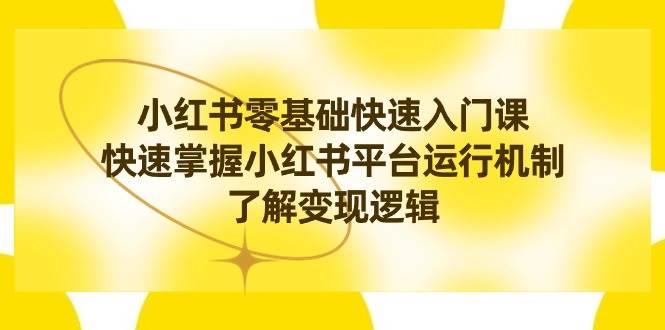 小红书0基础快速入门课，快速掌握小红书平台运行机制，了解变现逻辑去创吧-网创项目资源站-副业项目-创业项目-搞钱项目黑蛋搞钱