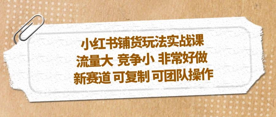 小红书铺货玩法实战课，流量大 竞争小 非常好做 新赛道 可复制 可团队操作去创吧-网创项目资源站-副业项目-创业项目-搞钱项目黑蛋搞钱
