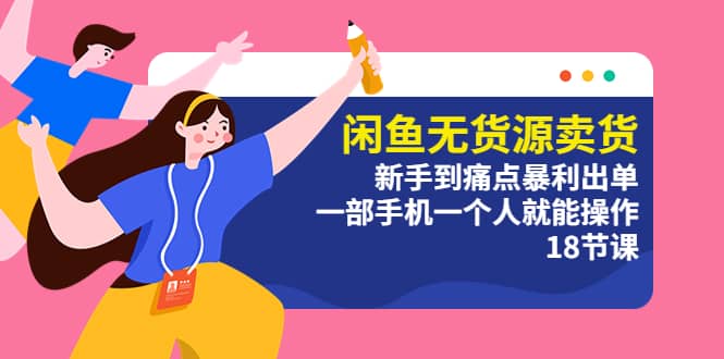 闲鱼无货源卖货：新手到痛点暴利出单，一部手机一个人就能操作（18节课）去创吧-网创项目资源站-副业项目-创业项目-搞钱项目黑蛋搞钱