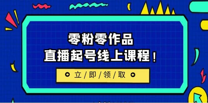 2023/7月最新线上课：更新两节，零粉零作品，直播起号线上课程去创吧-网创项目资源站-副业项目-创业项目-搞钱项目黑蛋搞钱