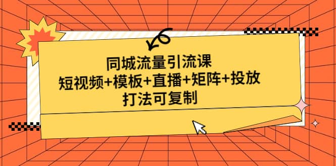 同城流量引流课：短视频+模板+直播+矩阵+投放，打法可复制(无水印)去创吧-网创项目资源站-副业项目-创业项目-搞钱项目黑蛋搞钱