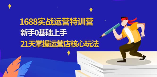 1688实战特训营：新手0基础上手，21天掌握运营店核心玩法去创吧-网创项目资源站-副业项目-创业项目-搞钱项目黑蛋搞钱