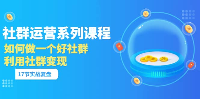 「社群运营系列课程」如何做一个好社群，利用社群变现（17节实战复盘）去创吧-网创项目资源站-副业项目-创业项目-搞钱项目黑蛋搞钱