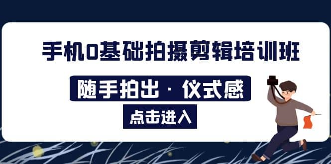 2023手机0基础拍摄剪辑培训班：随手拍出·仪式感去创吧-网创项目资源站-副业项目-创业项目-搞钱项目黑蛋搞钱