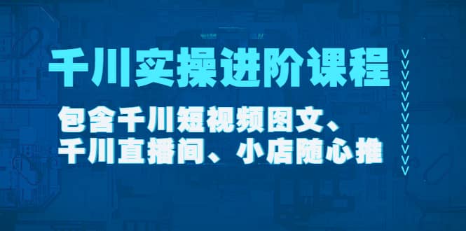 千川实操进阶课程（11月更新）包含千川短视频图文、千川直播间、小店随心推去创吧-网创项目资源站-副业项目-创业项目-搞钱项目黑蛋搞钱