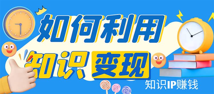 知识IP变现训练营：手把手带你如何做知识IP赚钱，助你逆袭人生去创吧-网创项目资源站-副业项目-创业项目-搞钱项目黑蛋搞钱