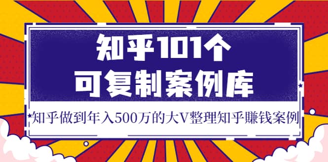 知乎101个可复制案例库，知乎做到年入500万的大V整理知乎賺钱案例去创吧-网创项目资源站-副业项目-创业项目-搞钱项目黑蛋搞钱