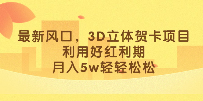 最新风口，3D立体贺卡项目，利用好红利期，月入5w轻轻松松去创吧-网创项目资源站-副业项目-创业项目-搞钱项目黑蛋搞钱