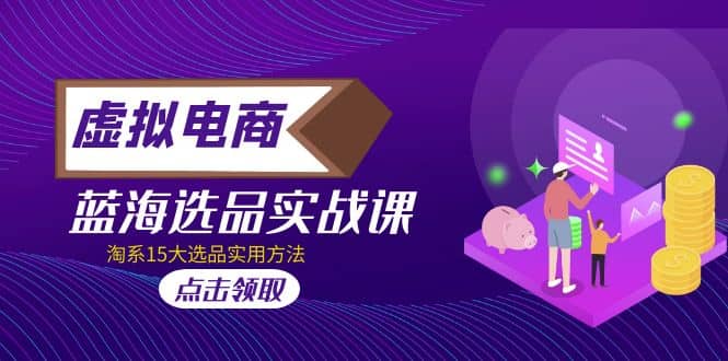 虚拟电商 · 蓝海选品实战课，淘系15大选品实用方法去创吧-网创项目资源站-副业项目-创业项目-搞钱项目黑蛋搞钱