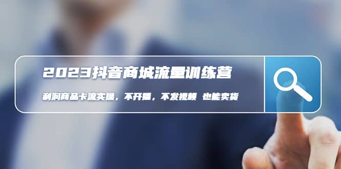 2023抖音商城流量班：利润商品卡流实操，不开播-不发视频-也能卖货(无水印)去创吧-网创项目资源站-副业项目-创业项目-搞钱项目黑蛋搞钱