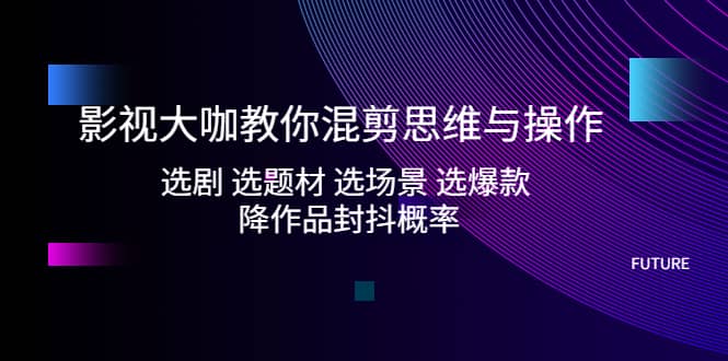 影视大咖教你混剪思维与操作：选剧 选题材 选场景 选爆款 降作品封抖概率去创吧-网创项目资源站-副业项目-创业项目-搞钱项目黑蛋搞钱