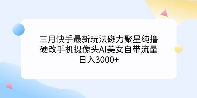 三月快手最新玩法磁力聚星纯撸，硬改手机摄像头AI美女自带流量日入3000+…去创吧-网创项目资源站-副业项目-创业项目-搞钱项目黑蛋搞钱