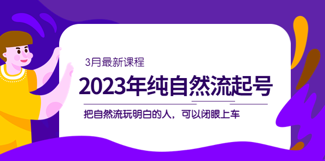 2023年纯自然流·起号课程，把自然流·玩明白的人 可以闭眼上车（3月更新）去创吧-网创项目资源站-副业项目-创业项目-搞钱项目黑蛋搞钱