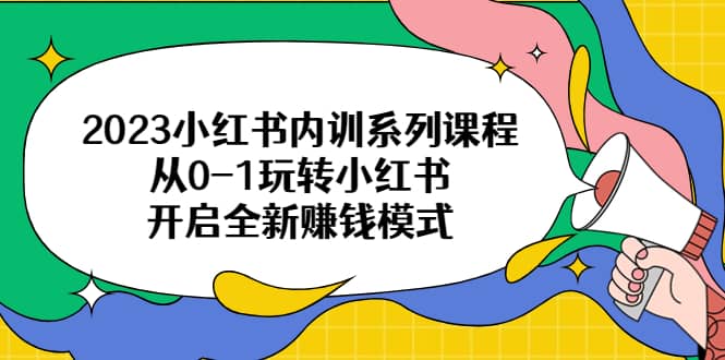 2023小红书内训系列课程，从0-1玩转小红书，开启全新赚钱模式去创吧-网创项目资源站-副业项目-创业项目-搞钱项目黑蛋搞钱