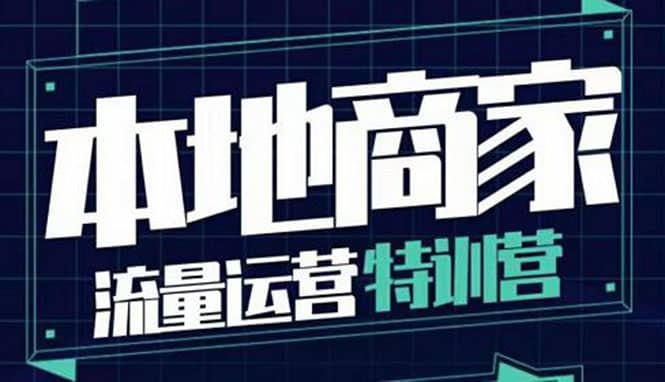 本地商家流量运营特训营，四大板块30节，本地实体商家必看课程去创吧-网创项目资源站-副业项目-创业项目-搞钱项目黑蛋搞钱