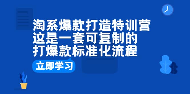 淘系爆款打造特训营：这是一套可复制的打爆款标准化流程去创吧-网创项目资源站-副业项目-创业项目-搞钱项目黑蛋搞钱