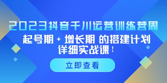 2023抖音千川运营训练营，起号期+增长期 的搭建计划详细实战课去创吧-网创项目资源站-副业项目-创业项目-搞钱项目黑蛋搞钱