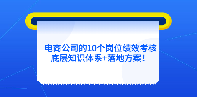 电商公司的10个岗位绩效考核的底层知识体系+落地方案去创吧-网创项目资源站-副业项目-创业项目-搞钱项目黑蛋搞钱