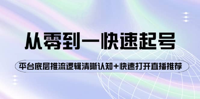 从零到一快速起号：平台底层推流逻辑清晰认知+快速打开直播推荐去创吧-网创项目资源站-副业项目-创业项目-搞钱项目黑蛋搞钱