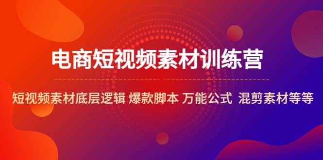 电商短视频素材训练营：短视频素材底层逻辑 爆款脚本 万能公式 混剪素材等去创吧-网创项目资源站-副业项目-创业项目-搞钱项目黑蛋搞钱