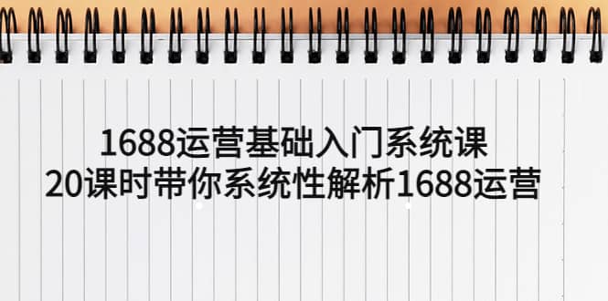 1688运营基础入门系统课，20课时带你系统性解析1688运营去创吧-网创项目资源站-副业项目-创业项目-搞钱项目黑蛋搞钱