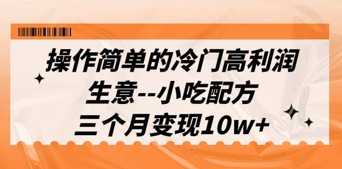 操作简单的冷门高利润生意–小吃配方，三个月变现10w+（教程+配方资料）去创吧-网创项目资源站-副业项目-创业项目-搞钱项目黑蛋搞钱