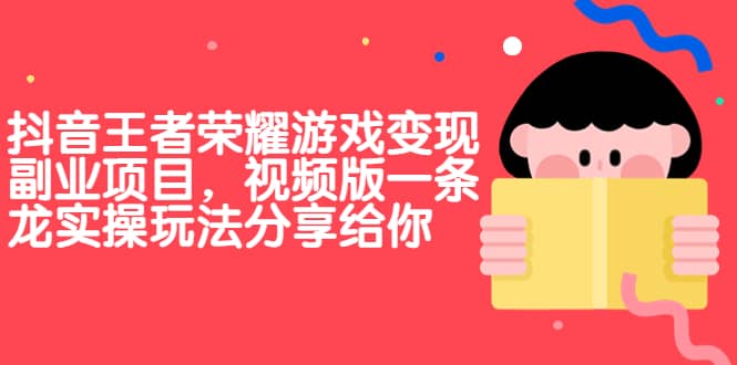 抖音王者荣耀游戏变现副业项目，视频版一条龙实操玩法分享给你去创吧-网创项目资源站-副业项目-创业项目-搞钱项目黑蛋搞钱