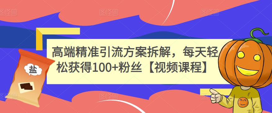 高端精准引流方案拆解，每天轻松获得100+粉丝【视频课程】去创吧-网创项目资源站-副业项目-创业项目-搞钱项目黑蛋搞钱