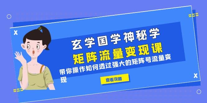 玄学国学神秘学矩阵·流量变现课，带你操作如何透过强大的矩阵号流量变现去创吧-网创项目资源站-副业项目-创业项目-搞钱项目黑蛋搞钱