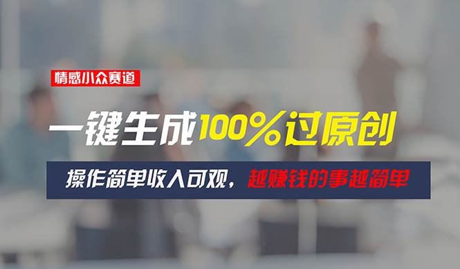 情感小众赛道，一键生成100%过原创，操作简单收入可观，越赚钱的事越简单去创吧-网创项目资源站-副业项目-创业项目-搞钱项目黑蛋搞钱