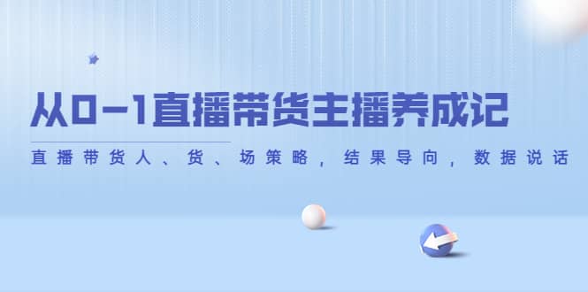 从0-1直播带货主播养成记，直播带货人、货、场策略，结果导向，数据说话去创吧-网创项目资源站-副业项目-创业项目-搞钱项目黑蛋搞钱
