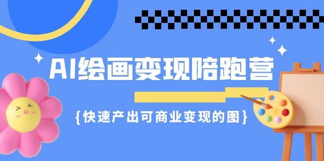 AI绘画·变现陪跑营，快速产出可商业变现的图（11节课）去创吧-网创项目资源站-副业项目-创业项目-搞钱项目黑蛋搞钱