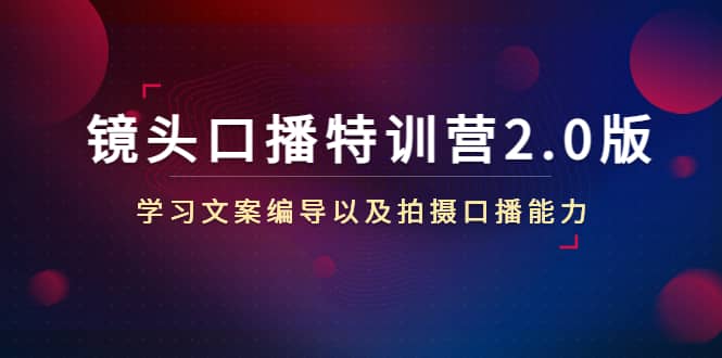 镜头口播特训营2.0版，学习文案编导以及拍摄口播能力（50节课时）去创吧-网创项目资源站-副业项目-创业项目-搞钱项目黑蛋搞钱
