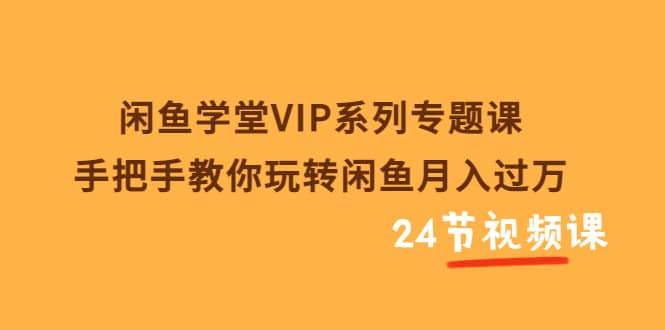 闲鱼学堂VIP系列专题课：手把手教你玩转闲鱼月入过万（共24节视频课）去创吧-网创项目资源站-副业项目-创业项目-搞钱项目黑蛋搞钱
