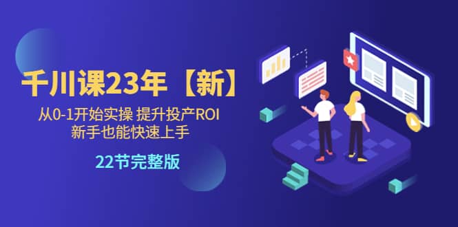千川课23年【新】从0-1开始实操 提升投产ROI 新手也能快速上手 22节完整版去创吧-网创项目资源站-副业项目-创业项目-搞钱项目黑蛋搞钱