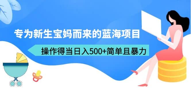 专为新生宝妈而来的蓝海项目，操作得当日入500+简单且暴力（教程+工具）去创吧-网创项目资源站-副业项目-创业项目-搞钱项目黑蛋搞钱