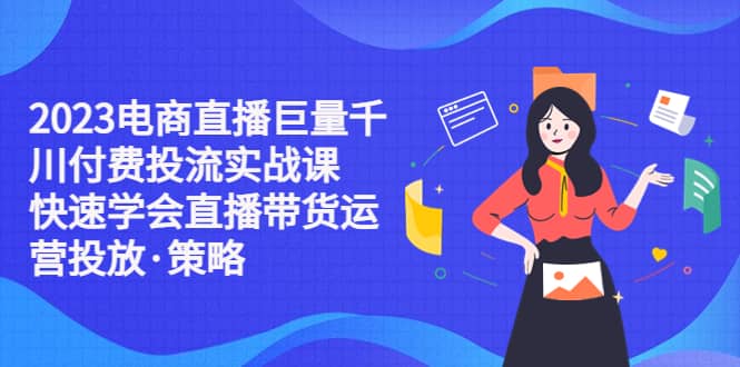 2023电商直播巨量千川付费投流实战课，快速学会直播带货运营投放·策略去创吧-网创项目资源站-副业项目-创业项目-搞钱项目黑蛋搞钱