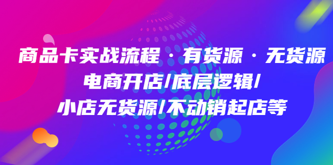 商品卡实战流程·有货源无货源 电商开店/底层逻辑/小店无货源/不动销起店等去创吧-网创项目资源站-副业项目-创业项目-搞钱项目黑蛋搞钱