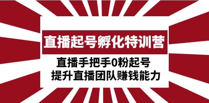 直播起号孵化特训营：直播手把手0粉起号 提升直播团队赚钱能力去创吧-网创项目资源站-副业项目-创业项目-搞钱项目黑蛋搞钱