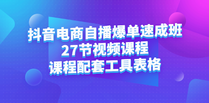 抖音电商自播爆单速成班：27节视频课程+课程配套工具表格去创吧-网创项目资源站-副业项目-创业项目-搞钱项目黑蛋搞钱