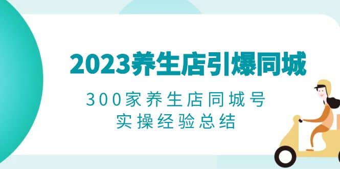 2023养生店·引爆同城，300家养生店同城号实操经验总结去创吧-网创项目资源站-副业项目-创业项目-搞钱项目黑蛋搞钱