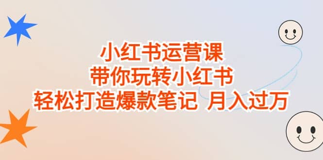 小红书运营课，带你玩转小红书，轻松打造爆款笔记 月入过万去创吧-网创项目资源站-副业项目-创业项目-搞钱项目黑蛋搞钱